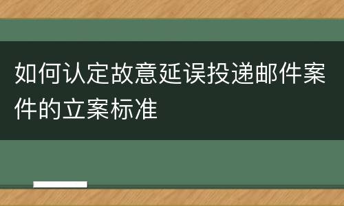 如何认定故意延误投递邮件案件的立案标准