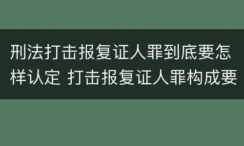 刑法打击报复证人罪到底要怎样认定 打击报复证人罪构成要件