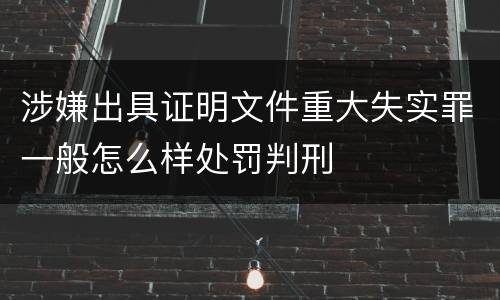 涉嫌出具证明文件重大失实罪一般怎么样处罚判刑