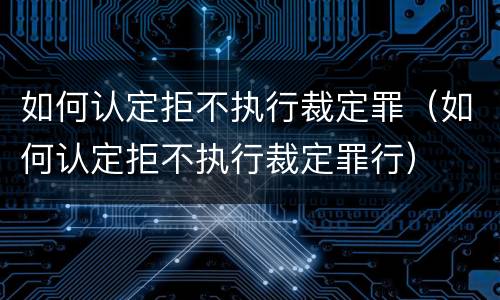 如何认定拒不执行裁定罪（如何认定拒不执行裁定罪行）
