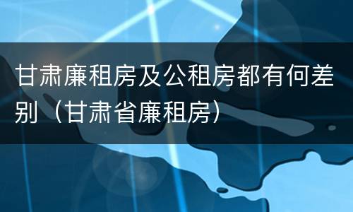 甘肃廉租房及公租房都有何差别（甘肃省廉租房）