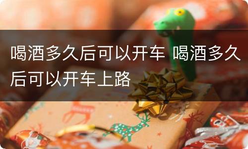 喝酒多久后可以开车 喝酒多久后可以开车上路