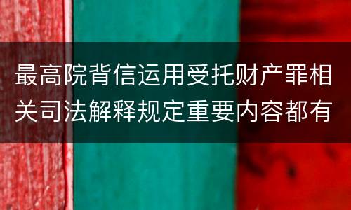 最高院背信运用受托财产罪相关司法解释规定重要内容都有哪些