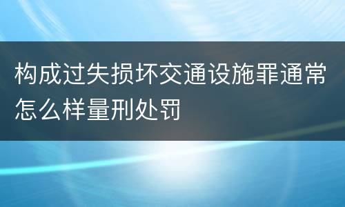 构成过失损坏交通设施罪通常怎么样量刑处罚