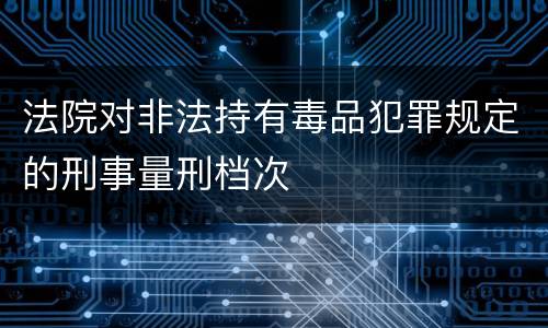 法院对非法持有毒品犯罪规定的刑事量刑档次