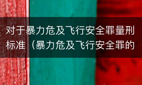 对于暴力危及飞行安全罪量刑标准（暴力危及飞行安全罪的构成要件）