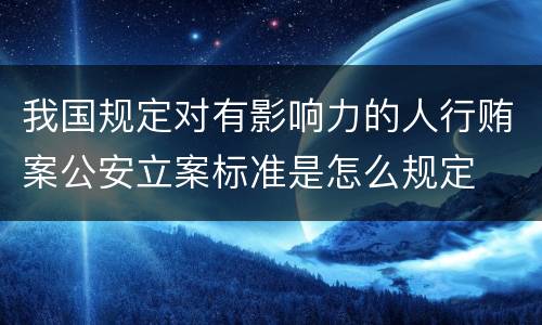 我国规定对有影响力的人行贿案公安立案标准是怎么规定