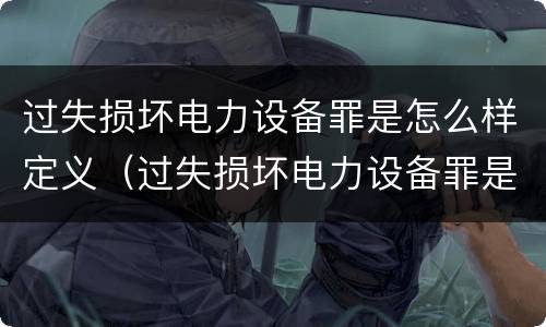 过失损坏电力设备罪是怎么样定义（过失损坏电力设备罪是怎么样定义的）