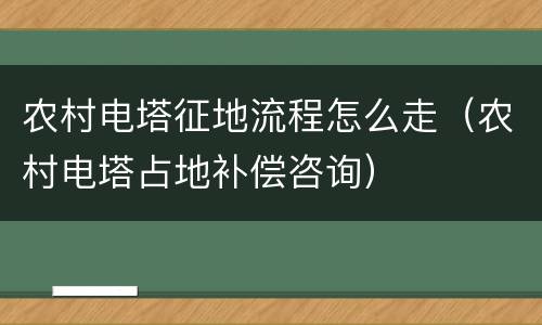 农村电塔征地流程怎么走（农村电塔占地补偿咨询）