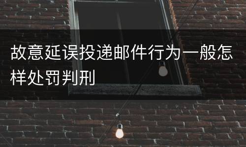 故意延误投递邮件行为一般怎样处罚判刑