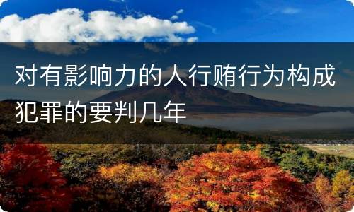 对有影响力的人行贿行为构成犯罪的要判几年