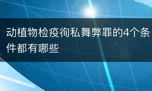 动植物检疫徇私舞弊罪的4个条件都有哪些