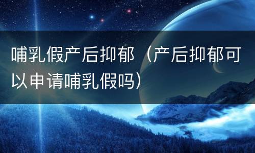 哺乳假产后抑郁（产后抑郁可以申请哺乳假吗）