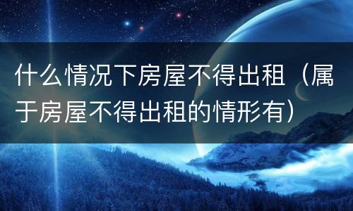 什么情况下房屋不得出租（属于房屋不得出租的情形有）