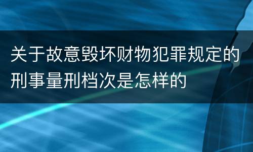 关于故意毁坏财物犯罪规定的刑事量刑档次是怎样的
