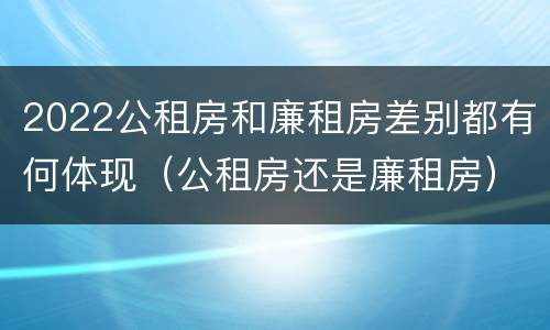 2022公租房和廉租房差别都有何体现（公租房还是廉租房）