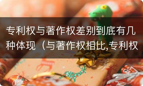 专利权与著作权差别到底有几种体现（与著作权相比,专利权有哪些特征）