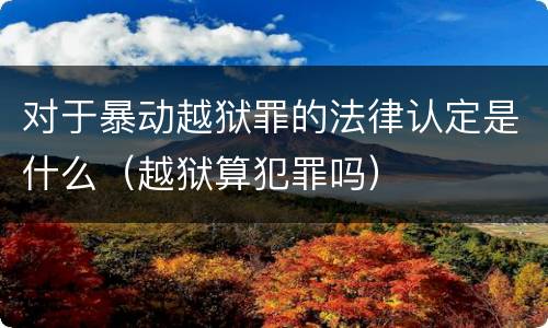 对于暴动越狱罪的法律认定是什么（越狱算犯罪吗）