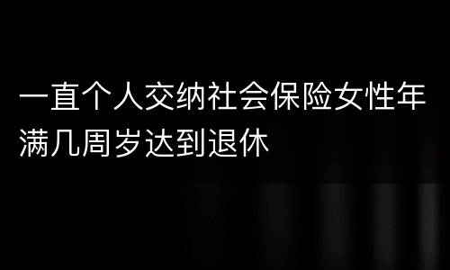 一直个人交纳社会保险女性年满几周岁达到退休
