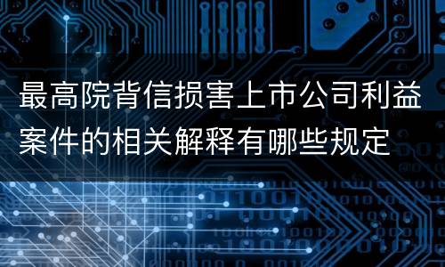 最高院背信损害上市公司利益案件的相关解释有哪些规定