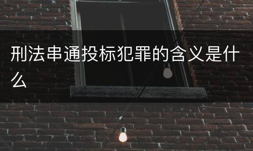刑法串通投标犯罪的含义是什么