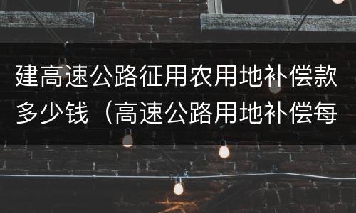 建高速公路征用农用地补偿款多少钱（高速公路用地补偿每亩多少钱）