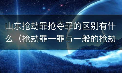 山东抢劫罪抢夺罪的区别有什么（抢劫罪一罪与一般的抢劫罪区别）