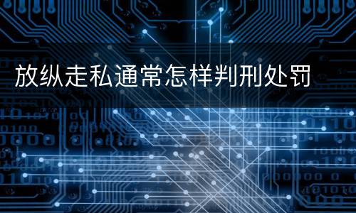 放纵走私通常怎样判刑处罚