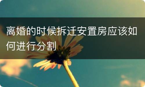 离婚的时候拆迁安置房应该如何进行分割
