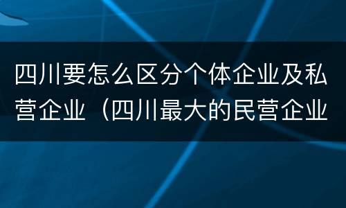 四川要怎么区分个体企业及私营企业（四川最大的民营企业）