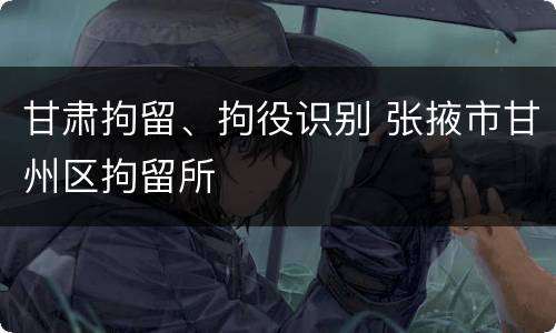 甘肃拘留、拘役识别 张掖市甘州区拘留所