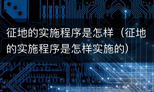 征地的实施程序是怎样（征地的实施程序是怎样实施的）