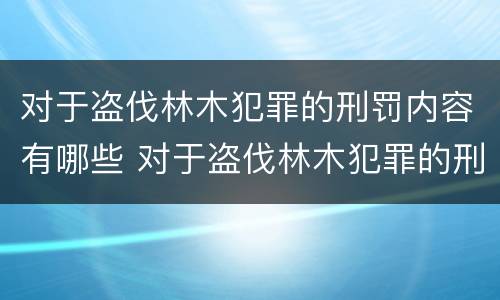 对于盗伐林木犯罪的刑罚内容有哪些 对于盗伐林木犯罪的刑罚内容有哪些