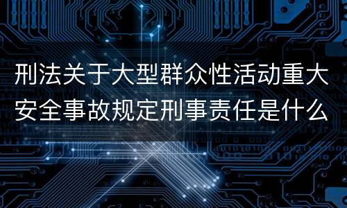 刑法关于大型群众性活动重大安全事故规定刑事责任是什么