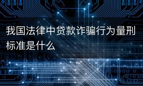 我国法律中贷款诈骗行为量刑标准是什么