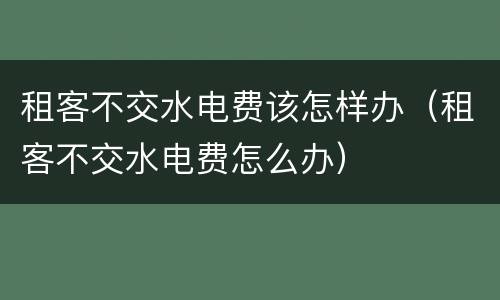 租客不交水电费该怎样办（租客不交水电费怎么办）