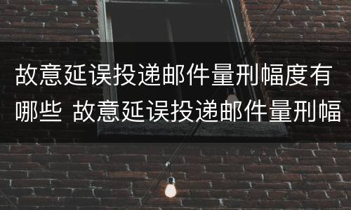 故意延误投递邮件量刑幅度有哪些 故意延误投递邮件量刑幅度有哪些规定