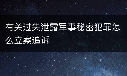 有关过失泄露军事秘密犯罪怎么立案追诉