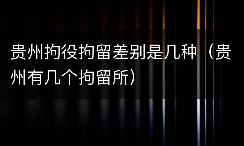 贵州拘役拘留差别是几种（贵州有几个拘留所）