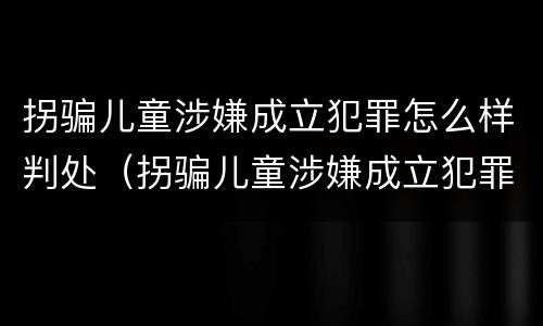 拐骗儿童涉嫌成立犯罪怎么样判处（拐骗儿童涉嫌成立犯罪怎么样判处的）
