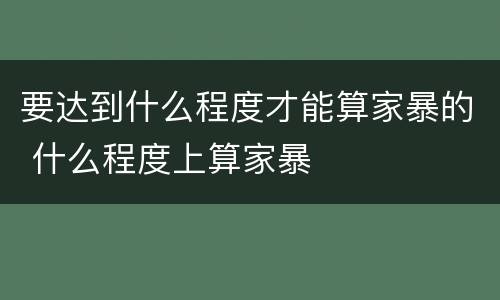 要达到什么程度才能算家暴的 什么程度上算家暴