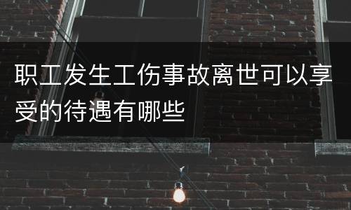 职工发生工伤事故离世可以享受的待遇有哪些
