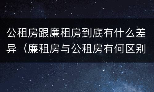 公租房跟廉租房到底有什么差异（廉租房与公租房有何区别）