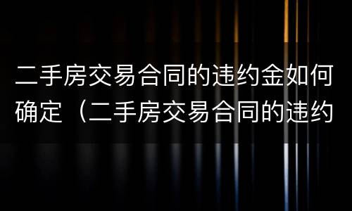 二手房交易合同的违约金如何确定（二手房交易合同的违约金如何确定利息）