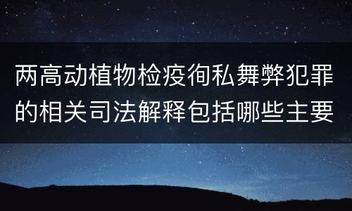 两高动植物检疫徇私舞弊犯罪的相关司法解释包括哪些主要内容