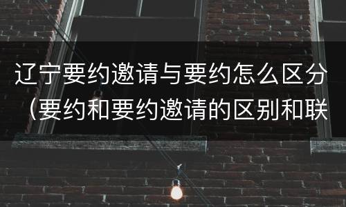 辽宁要约邀请与要约怎么区分（要约和要约邀请的区别和联系）
