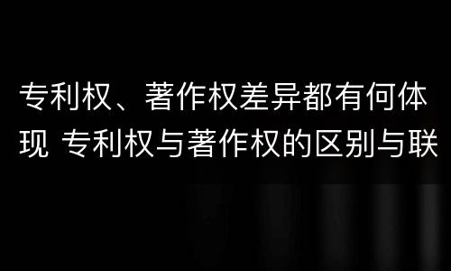 专利权、著作权差异都有何体现 专利权与著作权的区别与联系