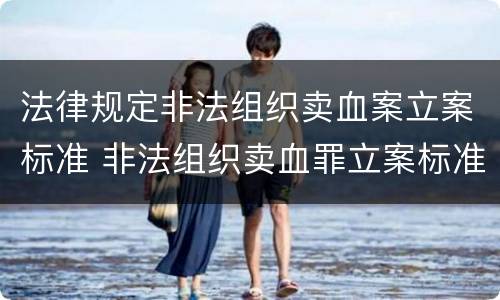 法律规定非法组织卖血案立案标准 非法组织卖血罪立案标准