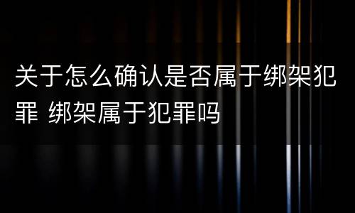 关于怎么确认是否属于绑架犯罪 绑架属于犯罪吗