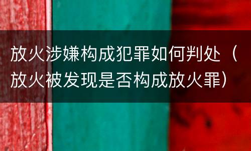 放火涉嫌构成犯罪如何判处（放火被发现是否构成放火罪）